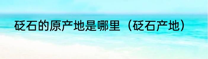 砭石的原产地是哪里（砭石产地）