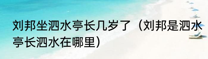 刘邦坐泗水亭长几岁了（刘邦是泗水亭长泗水在哪里）