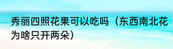 秀丽四照花果可以吃吗（东西南北花为啥只开两朵）
