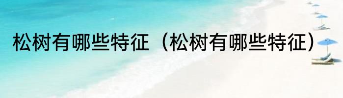 松树有哪些特征（松树有哪些特征）