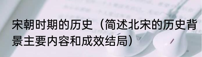 宋朝时期的历史（简述北宋的历史背景主要内容和成效结局）