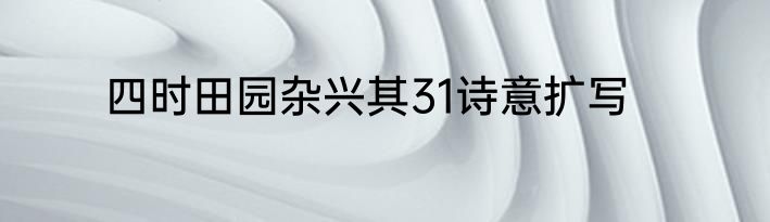 四时田园杂兴其31诗意扩写
