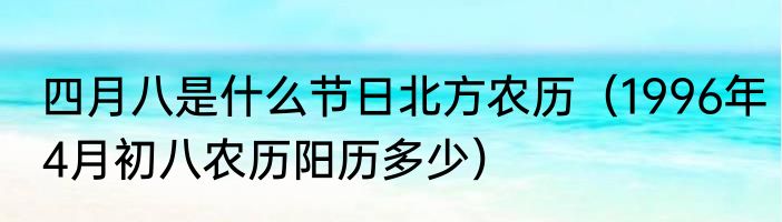 四月八是什么节日北方农历（1996年4月初八农历阳历多少）