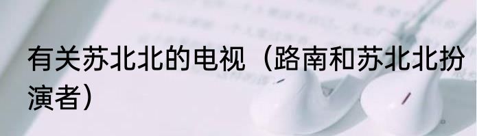 有关苏北北的电视（路南和苏北北扮演者）