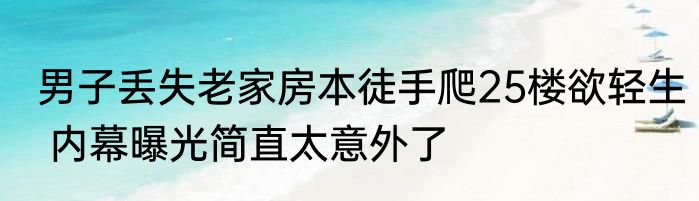 男子丢失老家房本徒手爬25楼欲轻生 内幕曝光简直太意外了