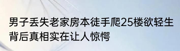 男子丢失老家房本徒手爬25楼欲轻生 背后真相实在让人惊愕