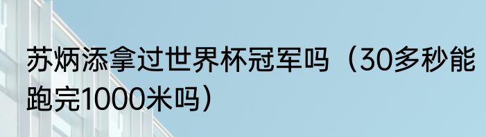 苏炳添拿过世界杯冠军吗（30多秒能跑完1000米吗）