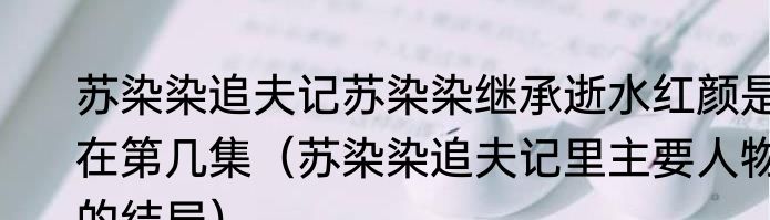 苏染染追夫记苏染染继承逝水红颜是在第几集（苏染染追夫记里主要人物的结局）