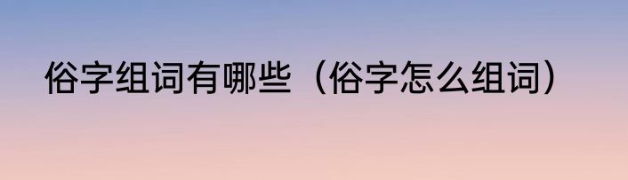 俗字组词有哪些（俗字怎么组词）