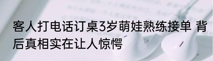 客人打电话订桌3岁萌娃熟练接单 背后真相实在让人惊愕