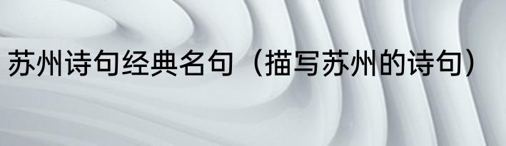 苏州诗句经典名句（描写苏州的诗句）
