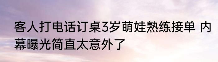客人打电话订桌3岁萌娃熟练接单 内幕曝光简直太意外了
