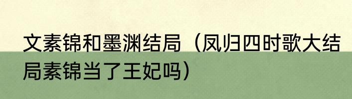 文素锦和墨渊结局（凤归四时歌大结局素锦当了王妃吗）