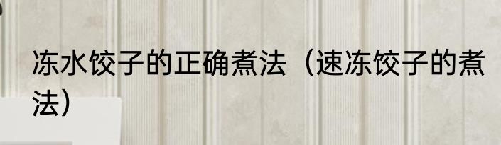 冻水饺子的正确煮法（速冻饺子的煮法）