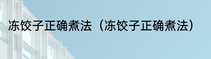 冻饺子正确煮法（冻饺子正确煮法）