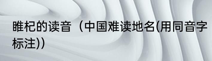 睢杞的读音（中国难读地名(用同音字标注)）