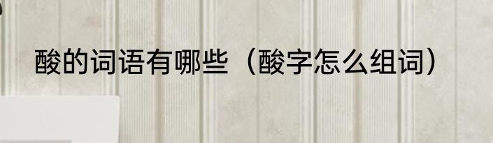 酸的词语有哪些（酸字怎么组词）