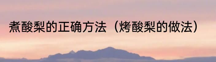 煮酸梨的正确方法（烤酸梨的做法）