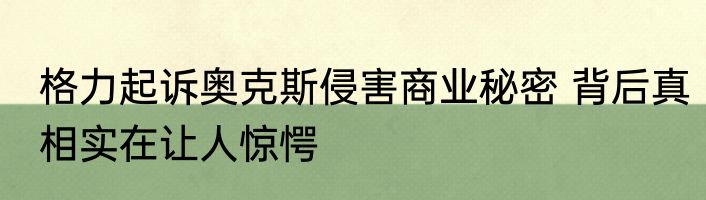 格力起诉奥克斯侵害商业秘密 背后真相实在让人惊愕