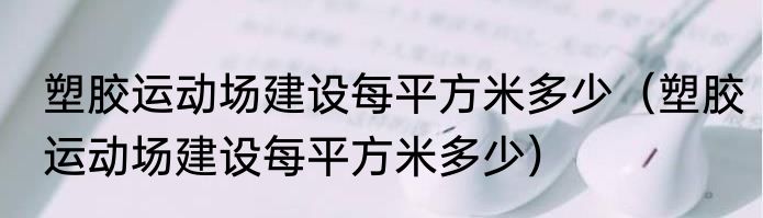 塑胶运动场建设每平方米多少（塑胶运动场建设每平方米多少）