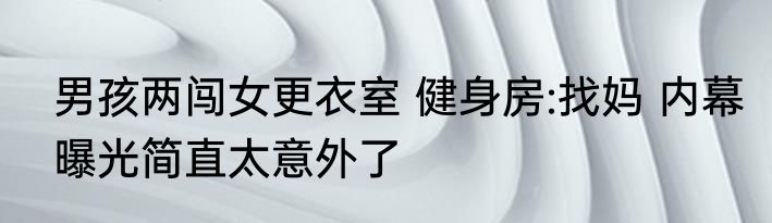 男孩两闯女更衣室 健身房:找妈 内幕曝光简直太意外了