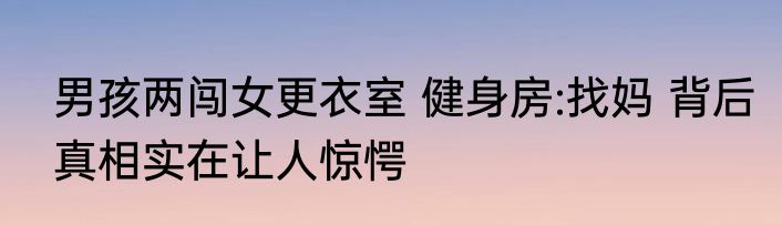 男孩两闯女更衣室 健身房:找妈 背后真相实在让人惊愕