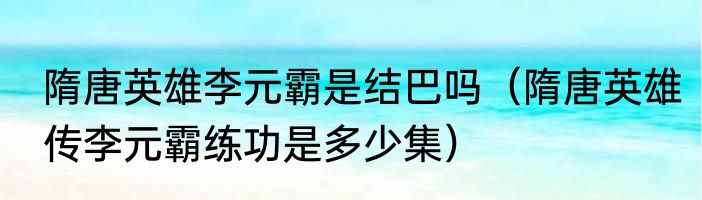 隋唐英雄李元霸是结巴吗（隋唐英雄传李元霸练功是多少集）