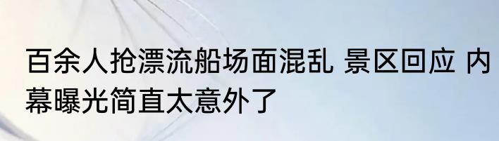 百余人抢漂流船场面混乱 景区回应 内幕曝光简直太意外了
