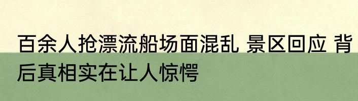 百余人抢漂流船场面混乱 景区回应 背后真相实在让人惊愕