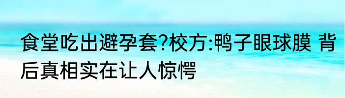 食堂吃出避孕套?校方:鸭子眼球膜 背后真相实在让人惊愕