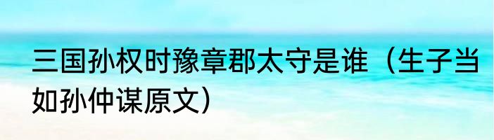 三国孙权时豫章郡太守是谁（生子当如孙仲谋原文）