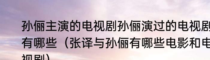 孙俪主演的电视剧孙俪演过的电视剧有哪些（张译与孙俪有哪些电影和电视剧）