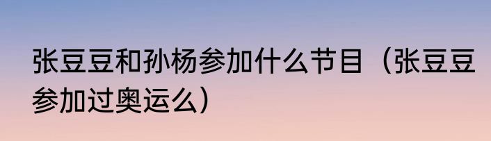 张豆豆和孙杨参加什么节目（张豆豆参加过奥运么）