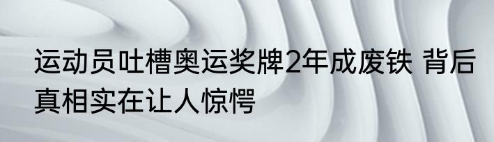 运动员吐槽奥运奖牌2年成废铁 背后真相实在让人惊愕