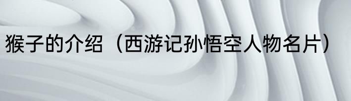 猴子的介绍（西游记孙悟空人物名片）