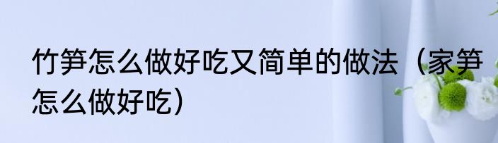 竹笋怎么做好吃又简单的做法（家笋怎么做好吃）