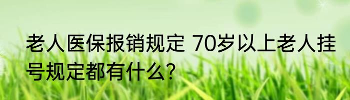老人医保报销规定 70岁以上老人挂号规定都有什么？