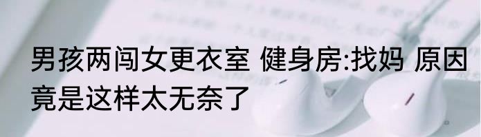男孩两闯女更衣室 健身房:找妈 原因竟是这样太无奈了