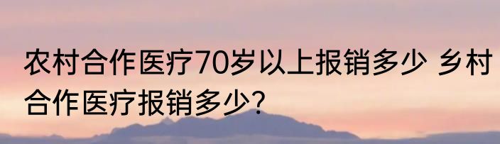 农村合作医疗70岁以上报销多少 乡村合作医疗报销多少?