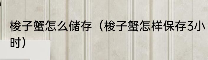 梭子蟹怎么储存（梭子蟹怎样保存3小时）