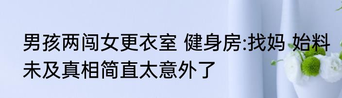 男孩两闯女更衣室 健身房:找妈 始料未及真相简直太意外了