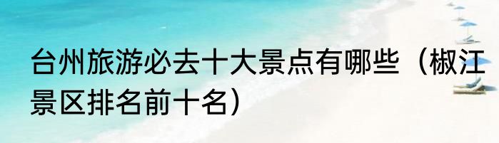 台州旅游必去十大景点有哪些（椒江景区排名前十名）