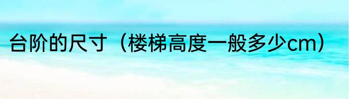 台阶的尺寸（楼梯高度一般多少cm）
