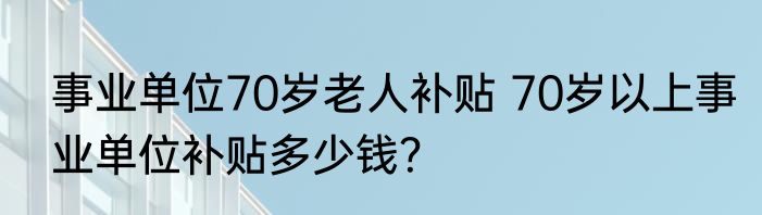 事业单位70岁老人补贴 70岁以上事业单位补贴多少钱？