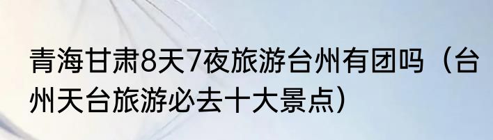 青海甘肃8天7夜旅游台州有团吗（台州天台旅游必去十大景点）