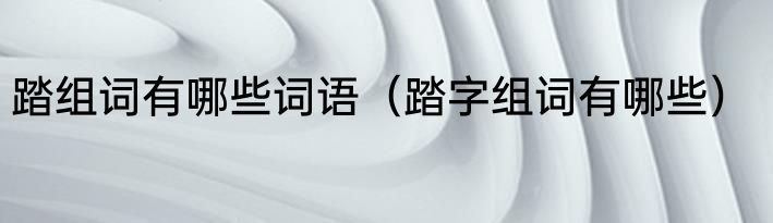 踏组词有哪些词语（踏字组词有哪些）