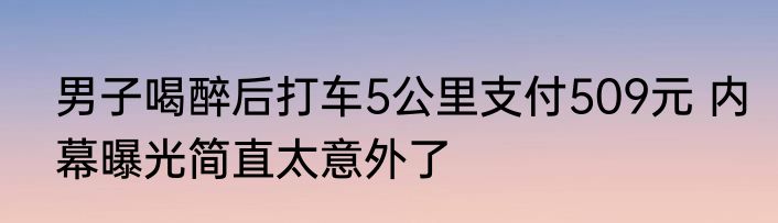 男子喝醉后打车5公里支付509元 内幕曝光简直太意外了