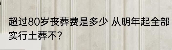 超过80岁丧葬费是多少 从明年起全部实行土葬不？