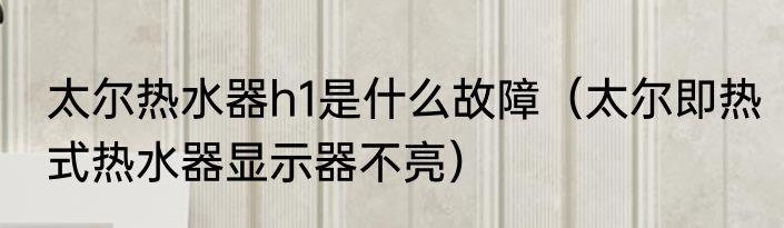 太尔热水器h1是什么故障（太尔即热式热水器显示器不亮）