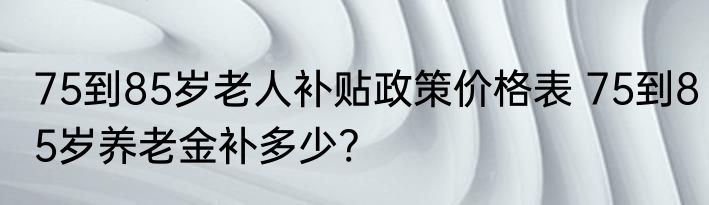 75到85岁老人补贴政策价格表 75到85岁养老金补多少?